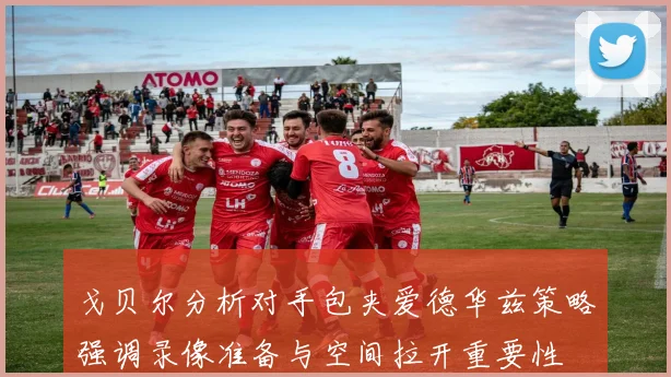 戈贝尔分析对手包夹爱德华兹策略强调录像准备与空间拉开重要性