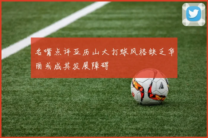 名嘴点评亚历山大打球风格缺乏华丽或成其发展障碍