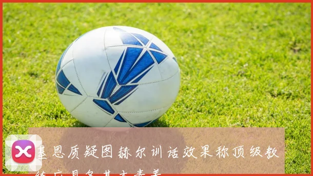基恩质疑图赫尔训话效果称顶级教练应具备基本素养