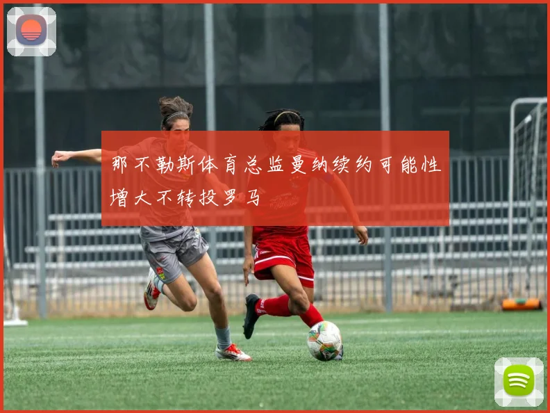 那不勒斯体育总监曼纳续约可能性增大不转投罗马