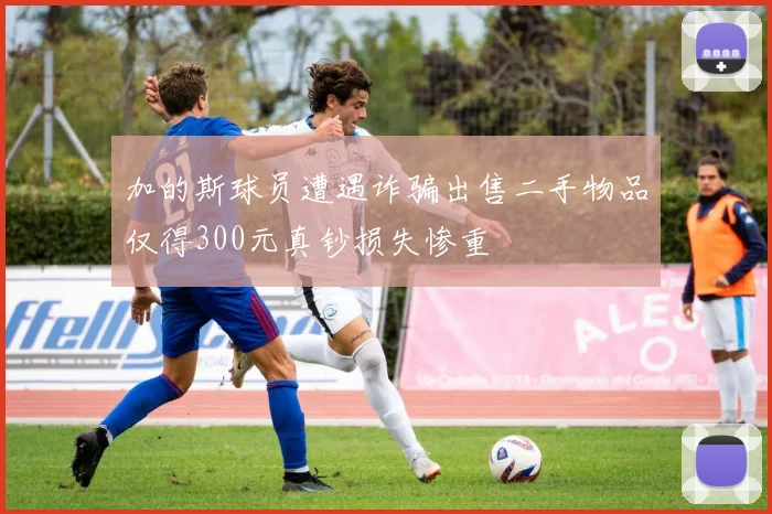 加的斯球员遭遇诈骗出售二手物品仅得300元真钞损失惨重