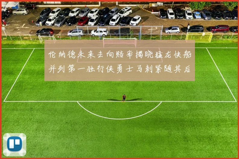 伦纳德未来去向赔率揭晓猛龙快船并列第一独行侠勇士马刺紧随其后