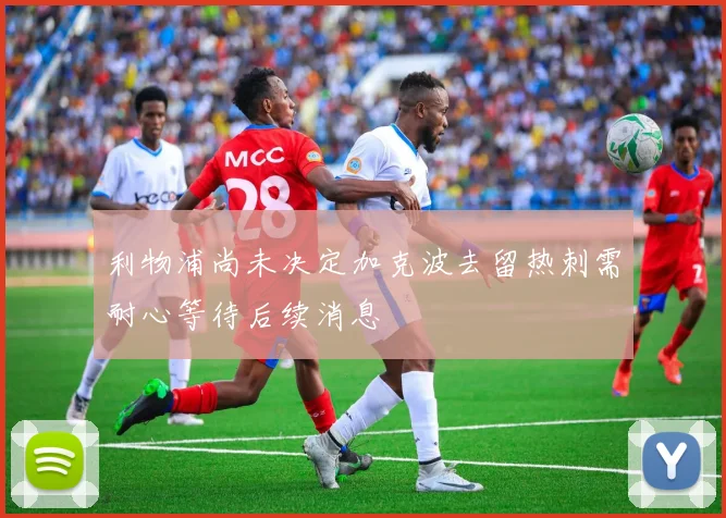利物浦尚未决定加克波去留热刺需耐心等待后续消息