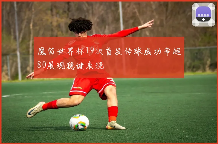 魔笛世界杯19次首发传球成功率超80展现稳健表现