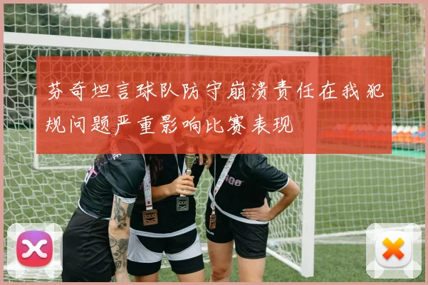 芬奇坦言球队防守崩溃责任在我犯规问题严重影响比赛表现
