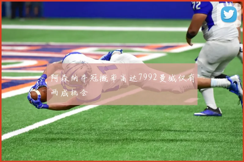 阿森纳夺冠概率高达7992曼城仅有两成机会