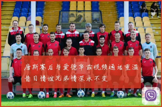唐斯赛后与爱德华兹视频通话重温昔日情谊兄弟情深永不变