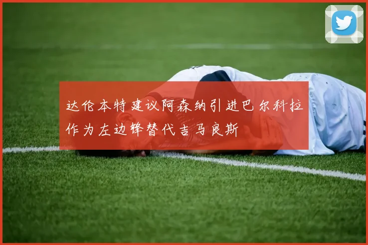 达伦本特建议阿森纳引进巴尔科拉作为左边锋替代吉马良斯