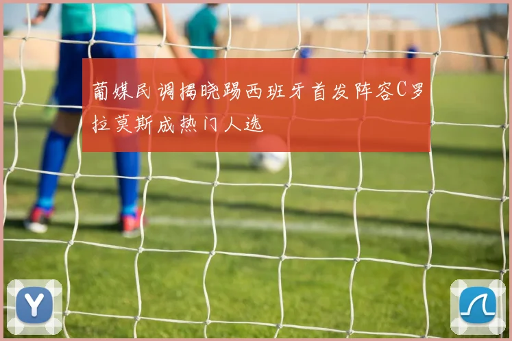 葡媒民调揭晓踢西班牙首发阵容C罗拉莫斯成热门人选