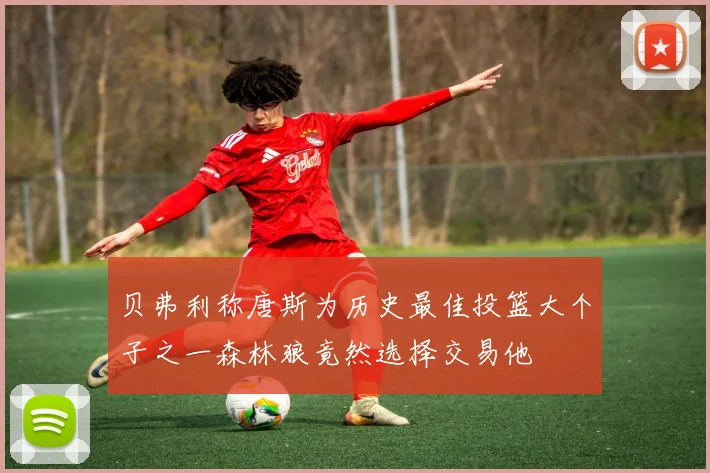 贝弗利称唐斯为历史最佳投篮大个子之一森林狼竟然选择交易他