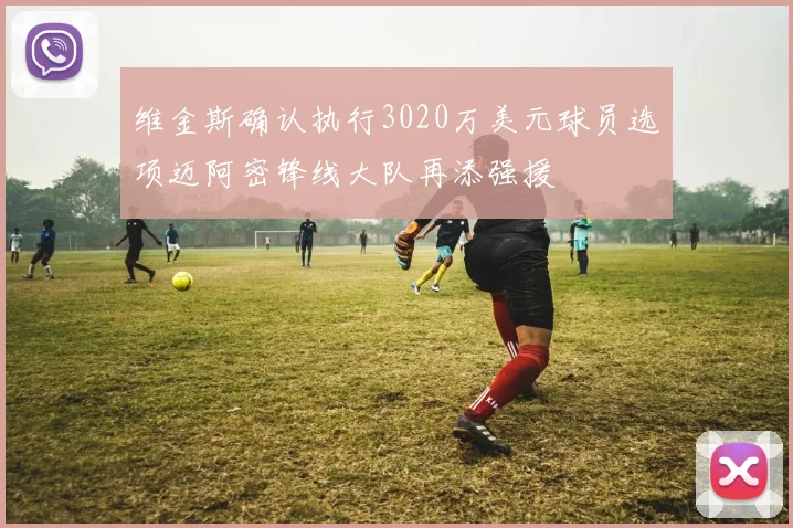 维金斯确认执行3020万美元球员选项迈阿密锋线大队再添强援
