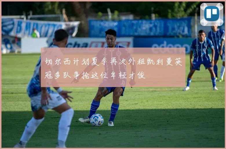 切尔西计划夏季再次外租凯利曼英冠多队争抢这位年轻才俊